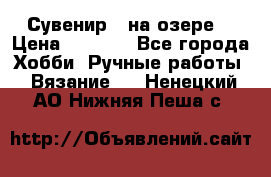 Сувенир “ на озере“ › Цена ­ 1 250 - Все города Хобби. Ручные работы » Вязание   . Ненецкий АО,Нижняя Пеша с.